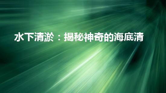 水下清淤：揭秘神奇的海底清道夫！